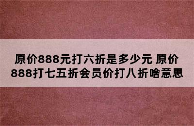 原价888元打六折是多少元 原价888打七五折会员价打八折啥意思